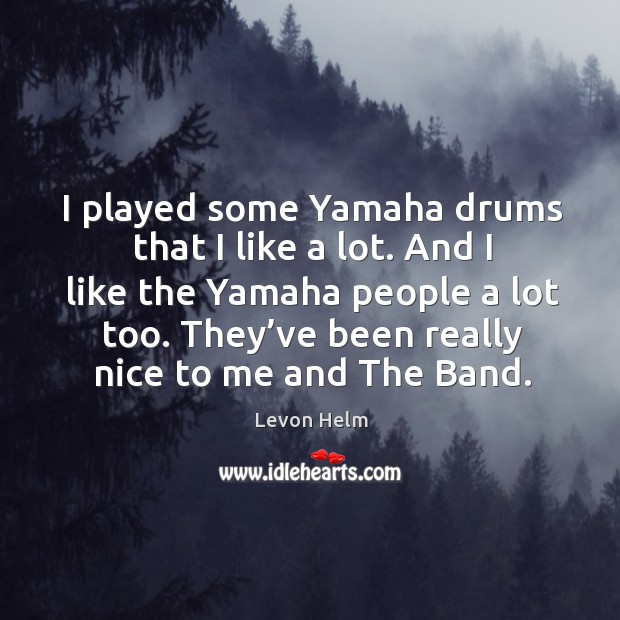 I played some yamaha drums that I like a lot. And I like the yamaha people a lot too. Levon Helm Picture Quote