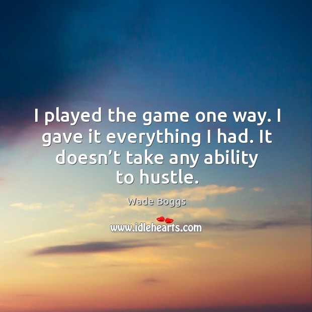I played the game one way. I gave it everything I had. It doesn’t take any ability to hustle. Wade Boggs Picture Quote
