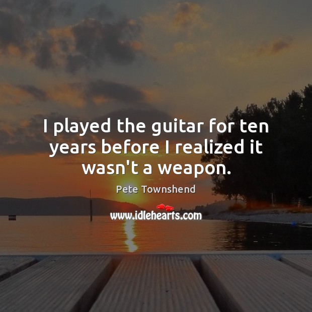 I played the guitar for ten years before I realized it wasn’t a weapon. Pete Townshend Picture Quote