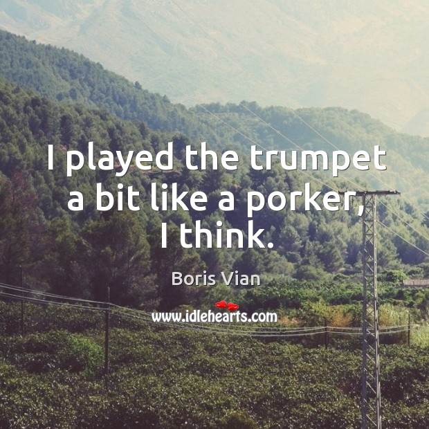 I played the trumpet a bit like a porker, I think. Boris Vian Picture Quote