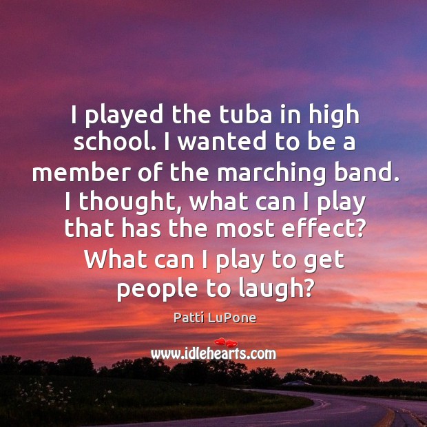 I played the tuba in high school. I wanted to be a member of the marching band. Patti LuPone Picture Quote