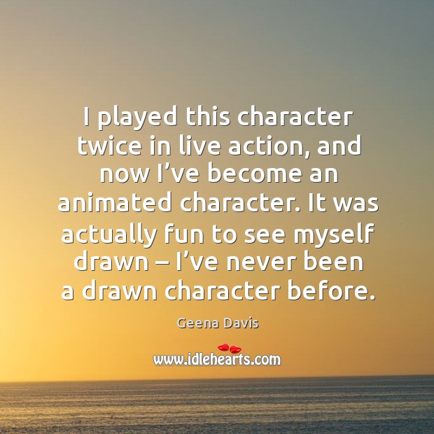 I played this character twice in live action, and now I’ve become an animated character. Geena Davis Picture Quote