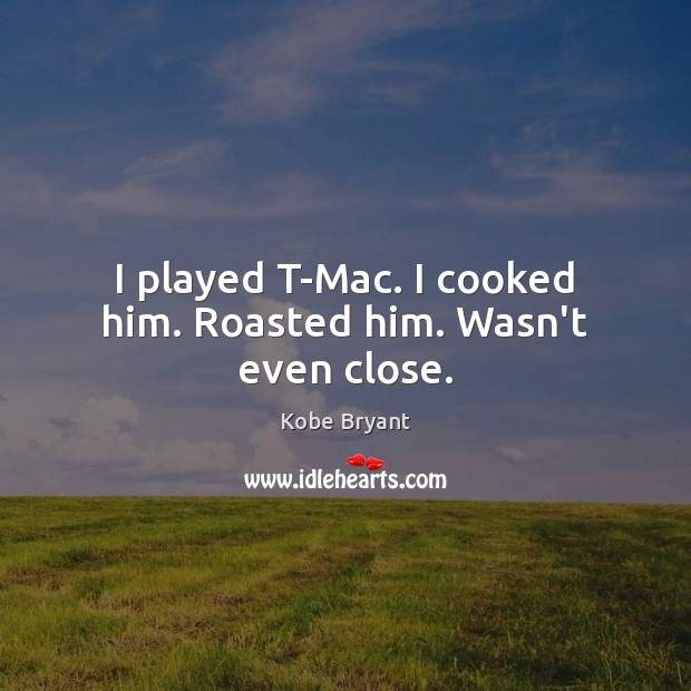 I played T-Mac. I cooked him. Roasted him. Wasn’t even close. Kobe Bryant Picture Quote