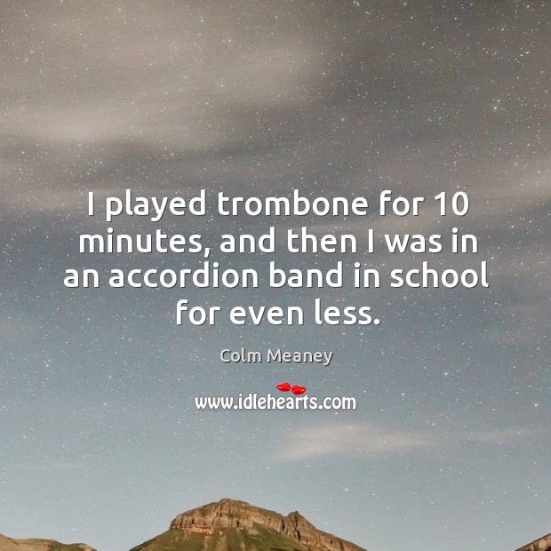 I played trombone for 10 minutes, and then I was in an accordion band in school for even less. Colm Meaney Picture Quote