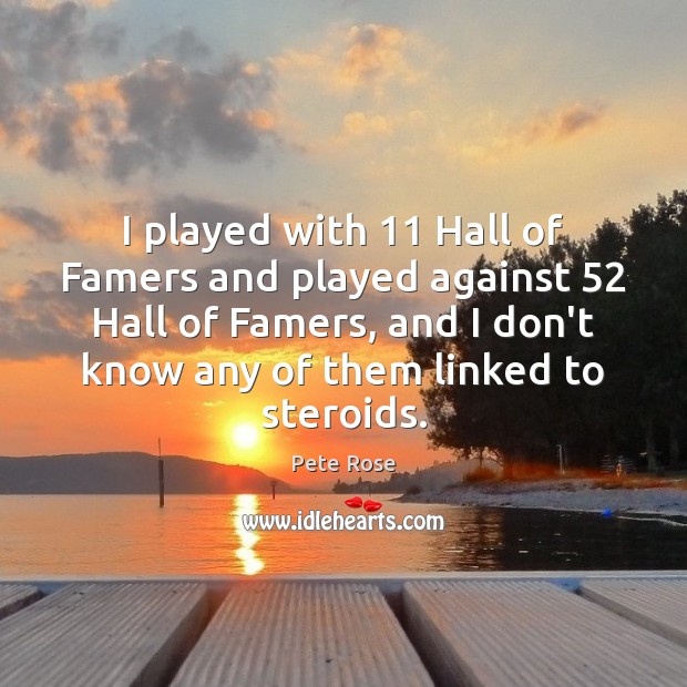 I played with 11 Hall of Famers and played against 52 Hall of Famers, Pete Rose Picture Quote