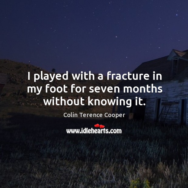 I played with a fracture in my foot for seven months without knowing it. Colin Terence Cooper Picture Quote