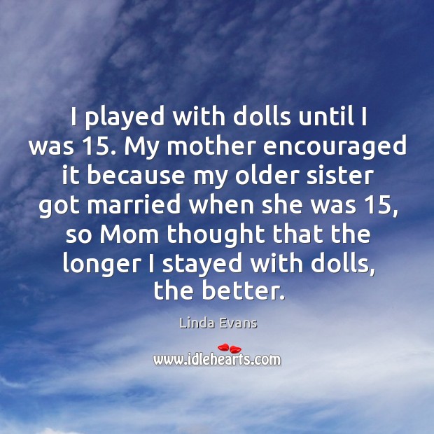 I played with dolls until I was 15. My mother encouraged it because my older sister got Linda Evans Picture Quote