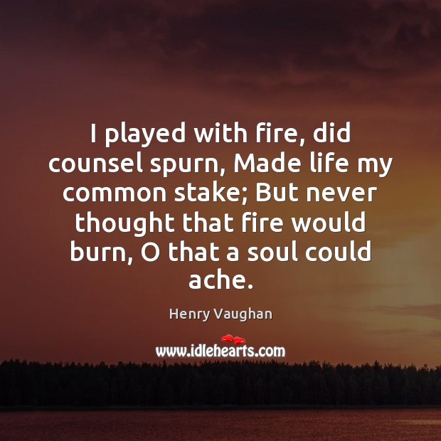 I played with fire, did counsel spurn, Made life my common stake; Henry Vaughan Picture Quote