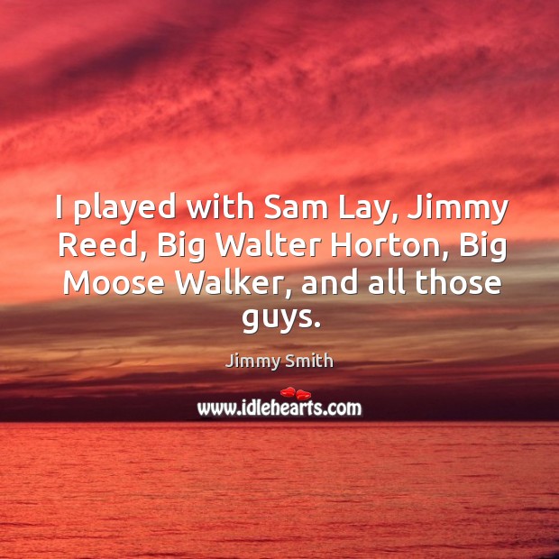 I played with sam lay, jimmy reed, big walter horton, big moose walker, and all those guys. Jimmy Smith Picture Quote