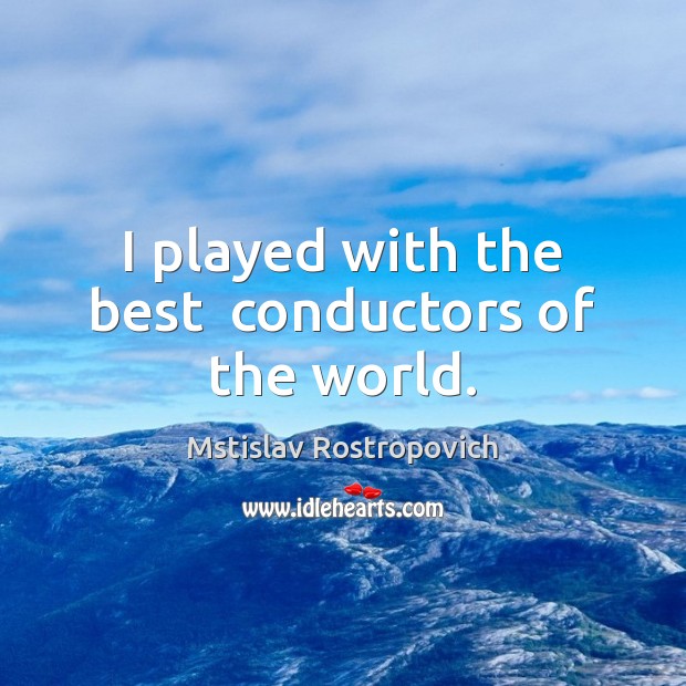 I played with the best  conductors of the world. Mstislav Rostropovich Picture Quote