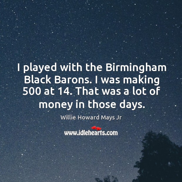 I played with the birmingham black barons. I was making 500 at 14. That was a lot of money in those days. Willie Howard Mays Jr Picture Quote