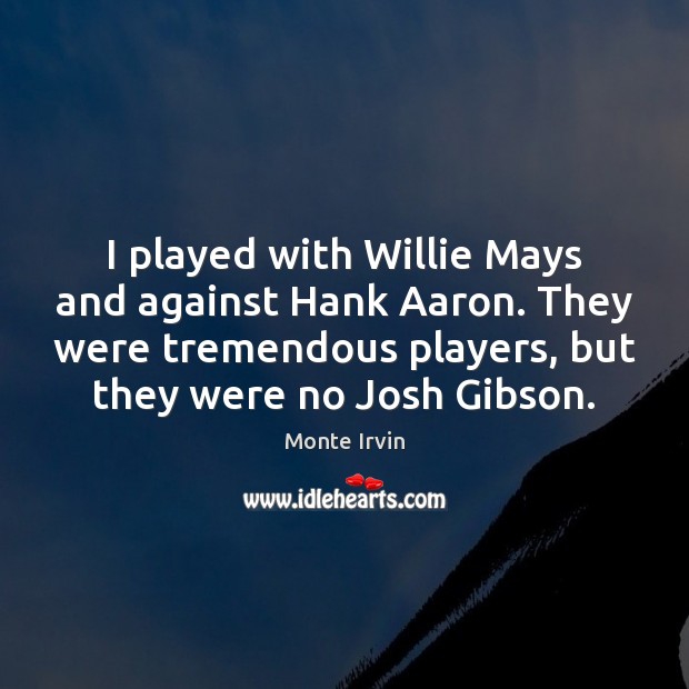 I played with Willie Mays and against Hank Aaron. They were tremendous Monte Irvin Picture Quote