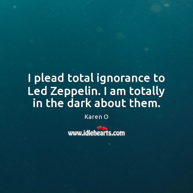 I plead total ignorance to Led Zeppelin. I am totally in the dark about them. Karen O Picture Quote