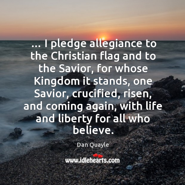 I pledge allegiance to the christian flag and to the savior, for whose kingdom it stands Dan Quayle Picture Quote