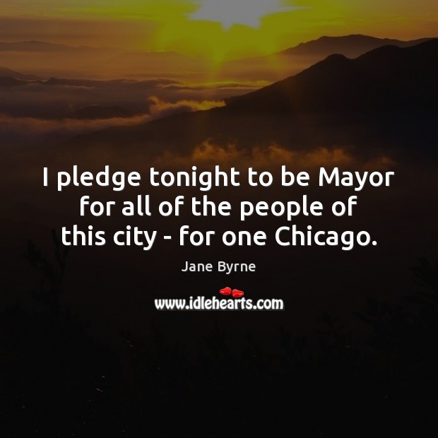 I pledge tonight to be Mayor for all of the people of this city – for one Chicago. Image