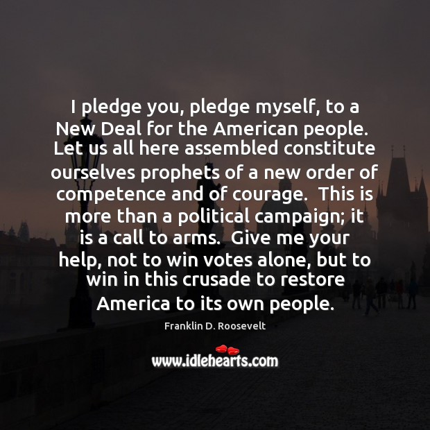 I pledge you, pledge myself, to a New Deal for the American Franklin D. Roosevelt Picture Quote