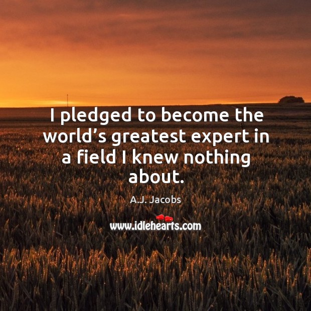 I pledged to become the world’s greatest expert in a field I knew nothing about. A.J. Jacobs Picture Quote