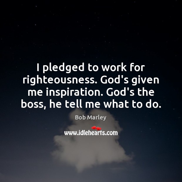 I pledged to work for righteousness. God’s given me inspiration. God’s the Bob Marley Picture Quote