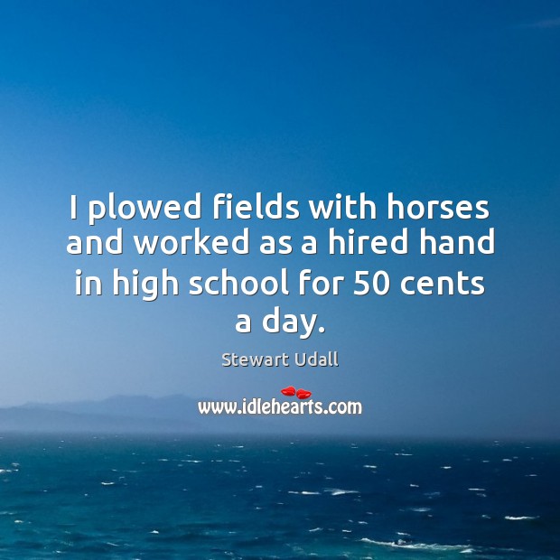 I plowed fields with horses and worked as a hired hand in high school for 50 cents a day. Stewart Udall Picture Quote
