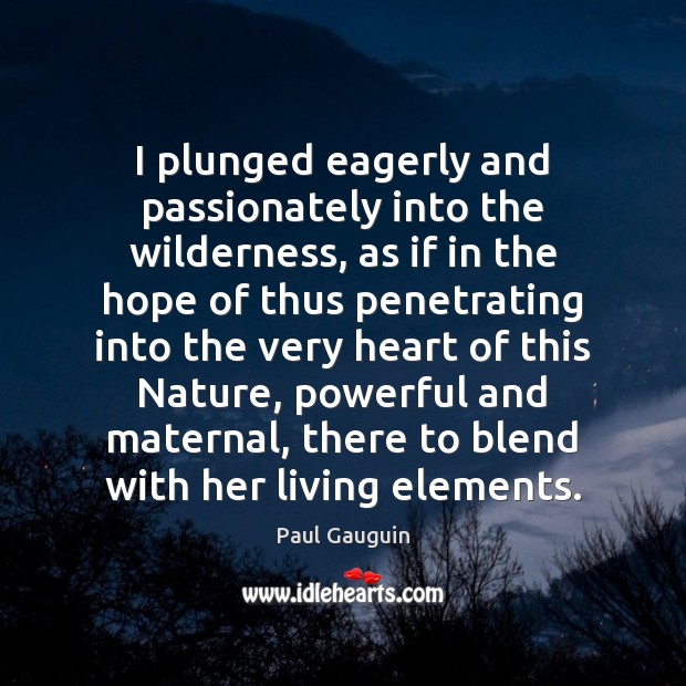 I plunged eagerly and passionately into the wilderness, as if in the 