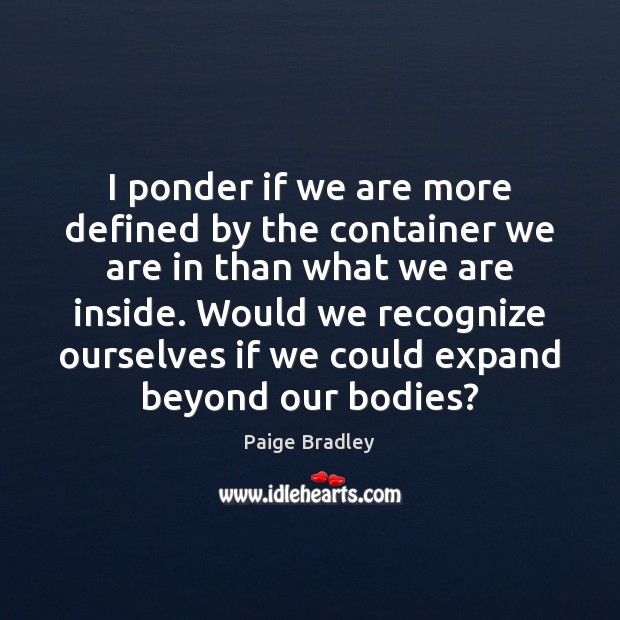 I ponder if we are more defined by the container we are Paige Bradley Picture Quote