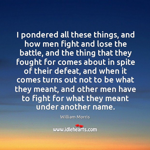 I pondered all these things, and how men fight and lose the battle William Morris Picture Quote