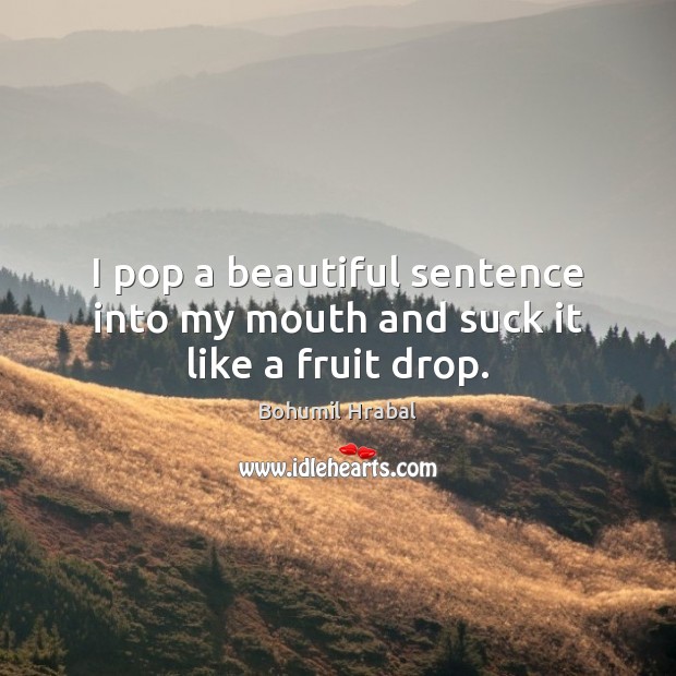 I pop a beautiful sentence into my mouth and suck it like a fruit drop. Bohumil Hrabal Picture Quote
