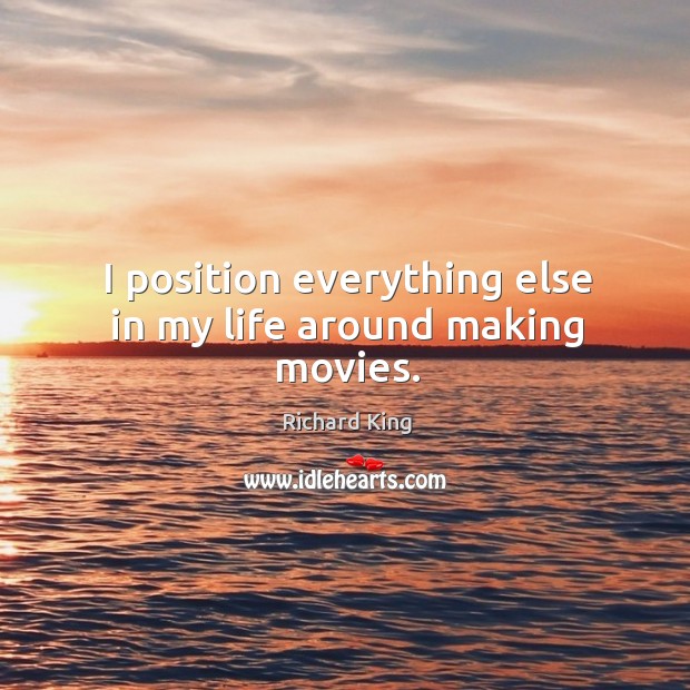 I position everything else in my life around making movies. Richard King Picture Quote