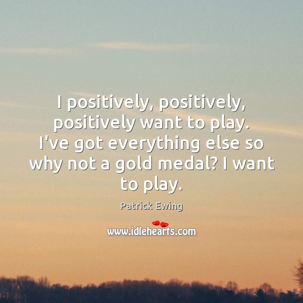 I positively, positively, positively want to play. I’ve got everything else so Patrick Ewing Picture Quote