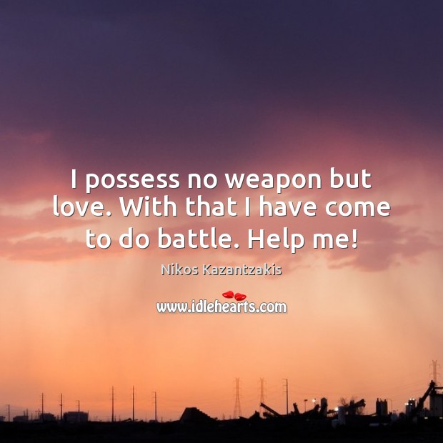 I possess no weapon but love. With that I have come to do battle. Help me! Nikos Kazantzakis Picture Quote