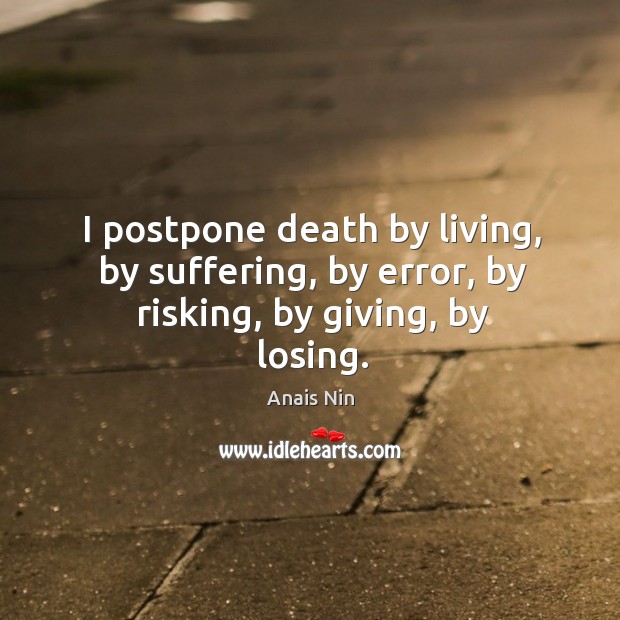 I postpone death by living, by suffering, by error, by risking, by giving, by losing. Image
