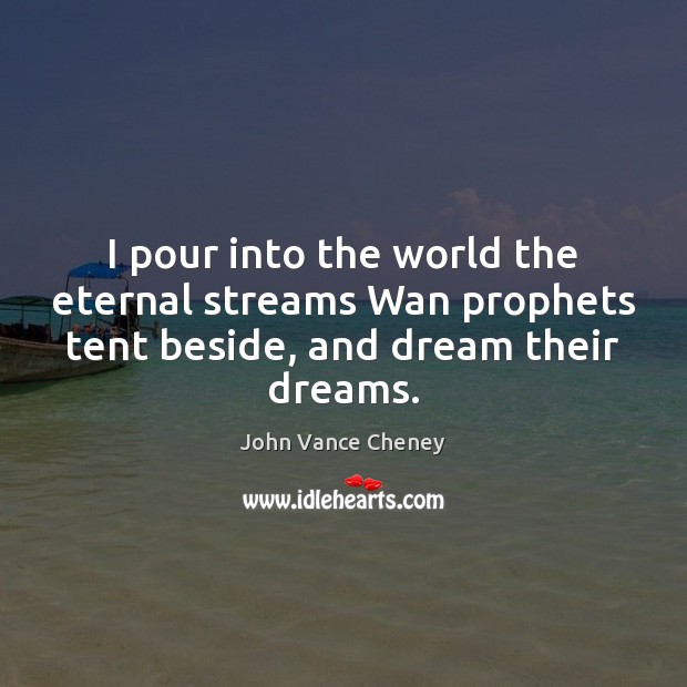 I pour into the world the eternal streams Wan prophets tent beside, John Vance Cheney Picture Quote