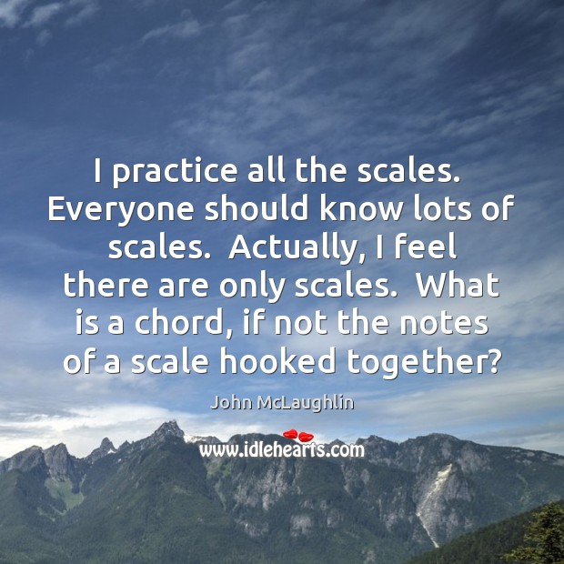 I practice all the scales.  Everyone should know lots of scales.  Actually, John McLaughlin Picture Quote