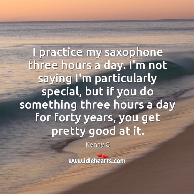 I practice my saxophone three hours a day. I’m not saying I’m Kenny G Picture Quote
