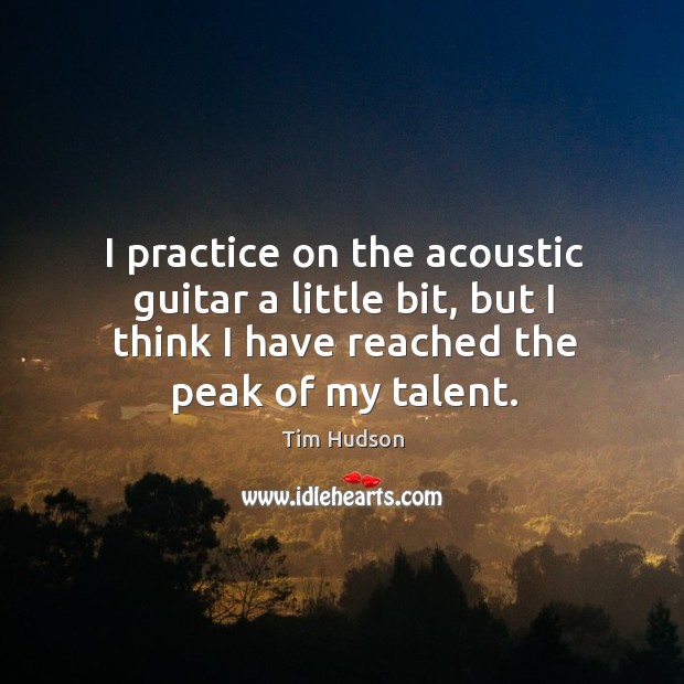 I practice on the acoustic guitar a little bit, but I think Tim Hudson Picture Quote