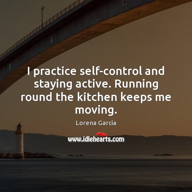 I practice self-control and staying active. Running round the kitchen keeps me moving. Lorena Garcia Picture Quote