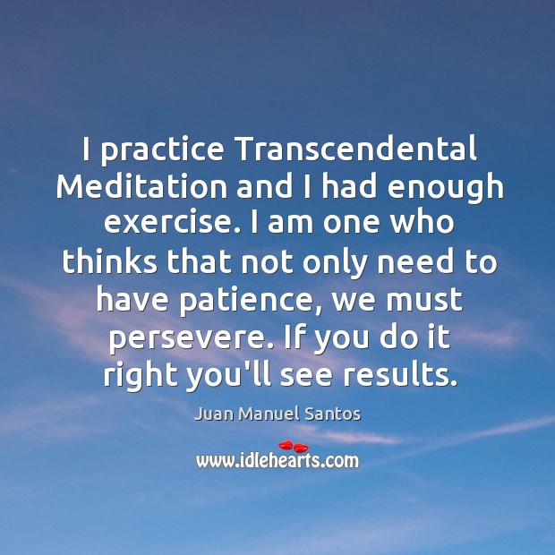 I practice Transcendental Meditation and I had enough exercise. I am one Juan Manuel Santos Picture Quote