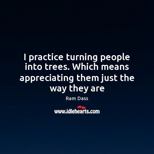 I practice turning people into trees. Which means appreciating them just the way they are Ram Dass Picture Quote