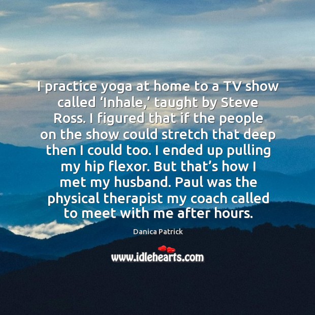 I practice yoga at home to a tv show called ‘inhale,’ taught by steve ross. Danica Patrick Picture Quote