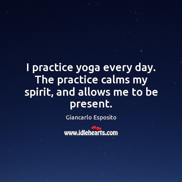 I practice yoga every day. The practice calms my spirit, and allows me to be present. Practice Quotes Image