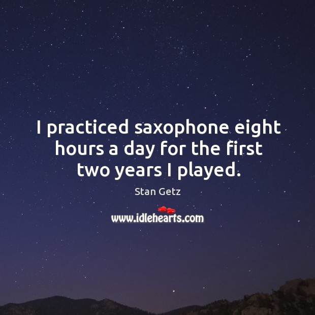 I practiced saxophone eight hours a day for the first two years I played. Stan Getz Picture Quote