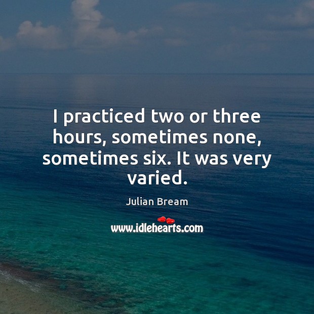 I practiced two or three hours, sometimes none, sometimes six. It was very varied. Julian Bream Picture Quote