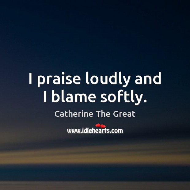 I praise loudly and I blame softly. Catherine The Great Picture Quote