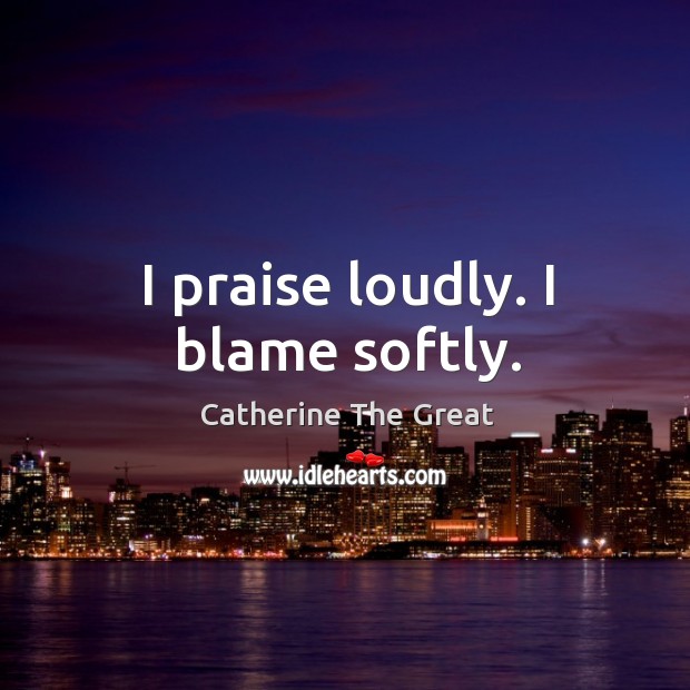 I praise loudly. I blame softly. Catherine The Great Picture Quote
