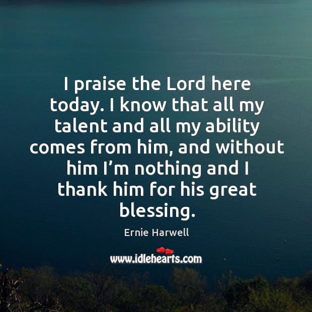 I praise the lord here today. I know that all my talent and all my ability comes from him Ernie Harwell Picture Quote