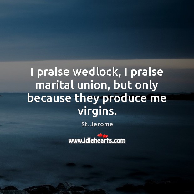 I praise wedlock, I praise marital union, but only because they produce me virgins. Image