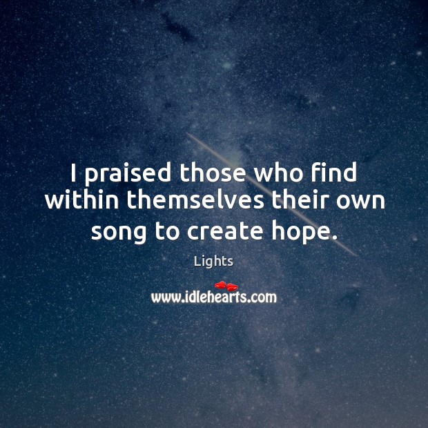 I praised those who find within themselves their own song to create hope. Lights Picture Quote