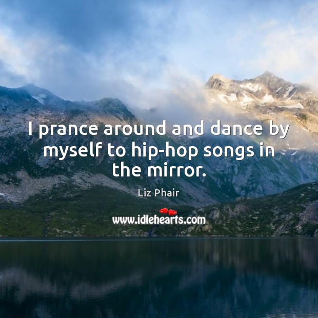 I prance around and dance by myself to hip-hop songs in the mirror. Liz Phair Picture Quote