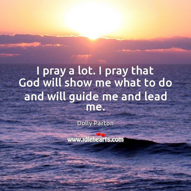 I pray a lot. I pray that God will show me what to do and will guide me and lead me. Dolly Parton Picture Quote