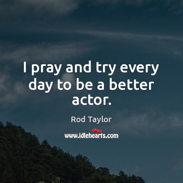 I pray and try every day to be a better actor. Rod Taylor Picture Quote